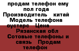 продам телефон ему пол года › Производитель ­ китай › Модель телефона ­ оустерс › Цена ­ 3 000 - Рязанская обл. Сотовые телефоны и связь » Продам телефон   